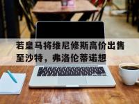 杏彩体育官方平台-若皇马将维尼修斯高价出售至沙特，弗洛伦蒂诺想的简单介绍