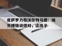 杏彩体育平台-关于皮萨罗力荐沃尔特马德：埃芬博格说得对，这孩子的信息