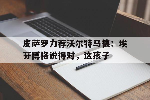 关于皮萨罗力荐沃尔特马德：埃芬博格说得对，这孩子的信息